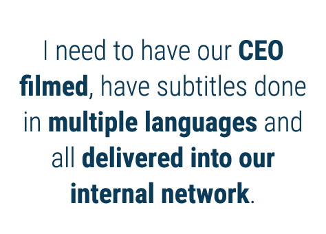 I need to have our CEO filmed, have subtitles done in multiple languages and all delivered into our internal network 