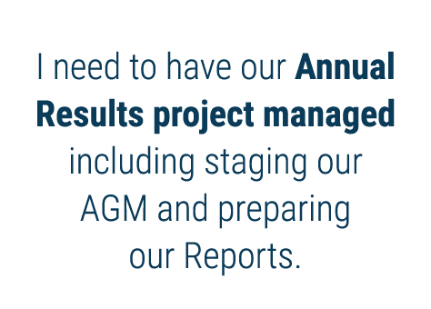 I need to have our Annual Results project managed including staging our AGM and preparing our Reports 