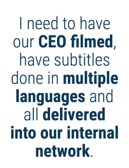 I need to have our CEO filmed, have subtitles done in multiple languages and all delivered into our internal network 